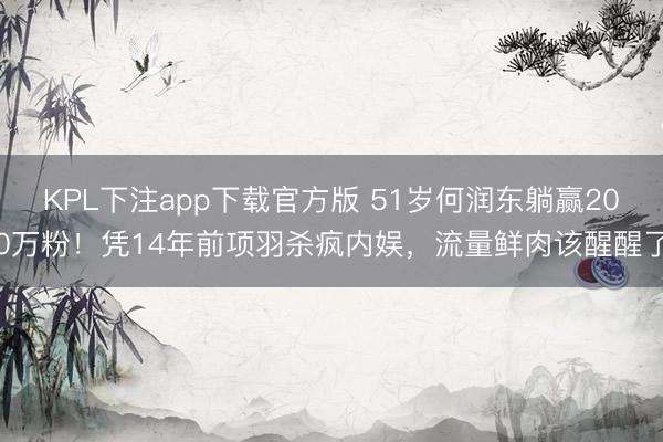 KPL下注app下载官方版 51岁何润东躺赢200万粉!凭14年前项羽杀疯内娱,流量鲜肉该醒醒了