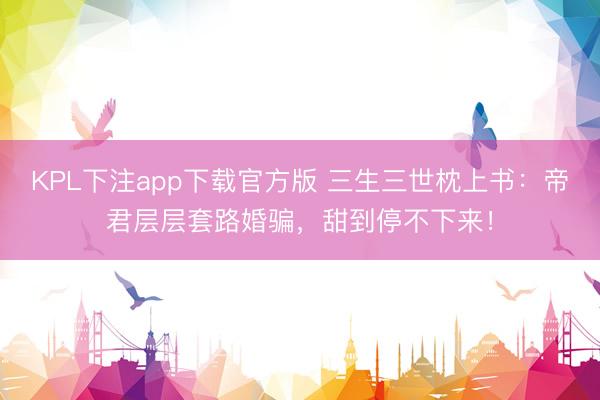 KPL下注app下载官方版 三生三世枕上书：帝君层层套路婚骗，甜到停不下来！