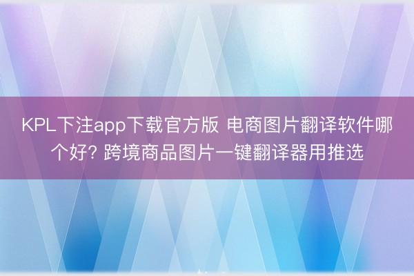 KPL下注app下载官方版 电商图片翻译软件哪个好? 跨境商品图片一键翻译器用推选