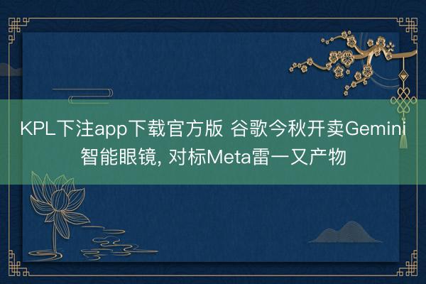 KPL下注app下载官方版 谷歌今秋开卖Gemini智能眼镜， 对标Meta雷一又产物