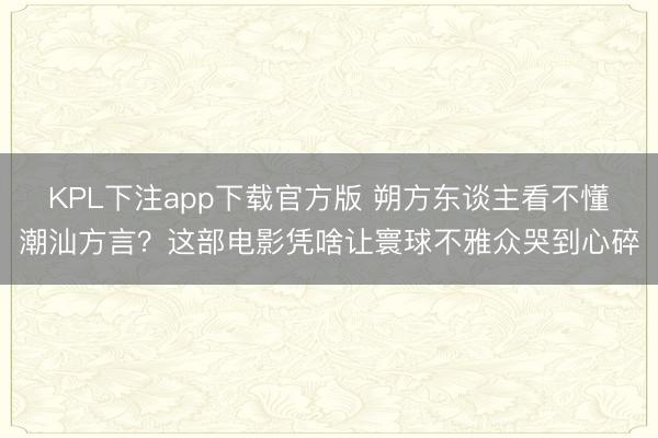 KPL下注app下载官方版 朔方东谈主看不懂潮汕方言？这部电影凭啥让寰球不雅众哭到心碎