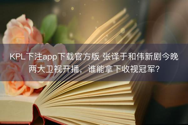 KPL下注app下载官方版 张译于和伟新剧今晚两大卫视开播，谁能拿下收视冠军？