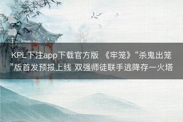 KPL下注app下载官方版 《牢笼》“杀鬼出笼”版首发预报上线 双强师徒联手逃降存一火塔