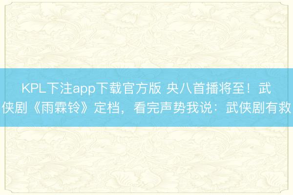 KPL下注app下载官方版 央八首播将至！武侠剧《雨霖铃》定档，看完声势我说：武侠剧有救