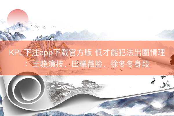 KPL下注app下载官方版 低才能犯法出圈情理：王骁演技、田曦薇脸、徐冬冬身段