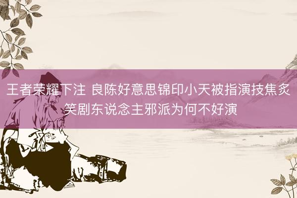 王者荣耀下注 良陈好意思锦印小天被指演技焦炙 笑剧东说念主邪派为何不好演