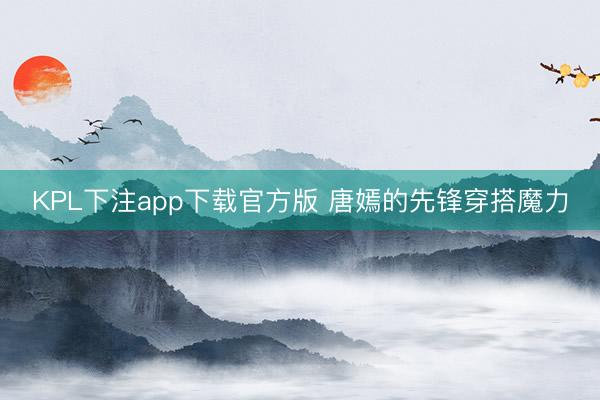 KPL下注app下载官方版 唐嫣的先锋穿搭魔力