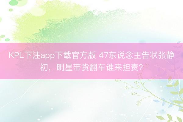 KPL下注app下载官方版 47东说念主告状张静初，明星带货翻车谁来担责？