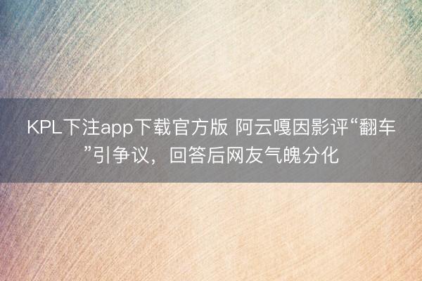 KPL下注app下载官方版 阿云嘎因影评“翻车”引争议，回答后网友气魄分化