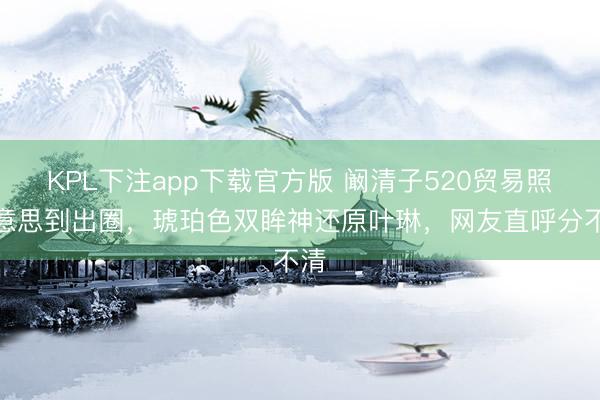KPL下注app下载官方版 阚清子520贸易照好意思到出圈，琥珀色双眸神还原叶琳，网友直呼分不清