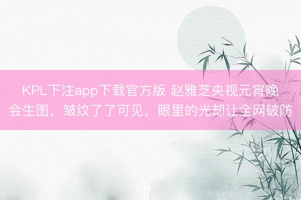 KPL下注app下载官方版 赵雅芝央视元宵晚会生图，皱纹了了可见，眼里的光却让全网破防