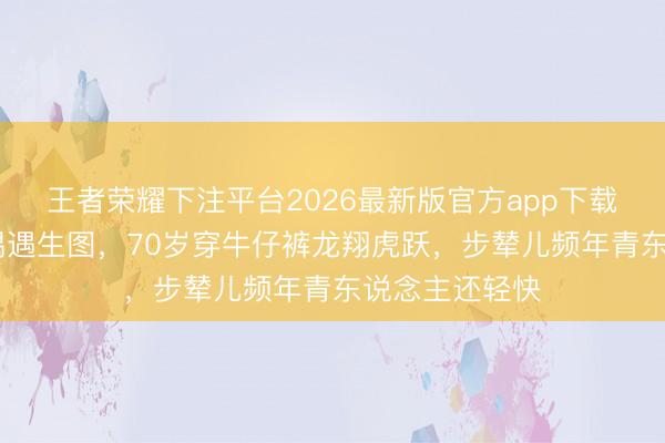 王者荣耀下注平台2026最新版官方app下载 米雪尖沙咀偶遇生图,70岁穿牛仔裤龙翔虎跃,步辇儿频年青东说念主还轻快