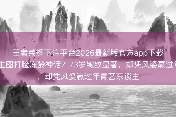 王者荣耀下注平台2026最新版官方app下载 赵雅芝商演生图打脸冻龄神话?73岁皱纹显著,却凭风姿赢过年青艺东谈主