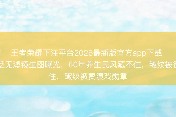 王者荣耀下注平台2026最新版官方app下载 73岁赵雅芝无滤镜生图曝光，60年养生民风藏不住，皱纹被赞演戏勋章