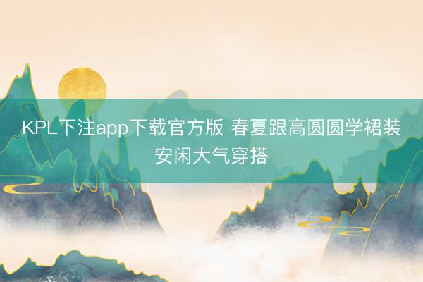 KPL下注app下载官方版 春夏跟高圆圆学裙装安闲大气穿搭