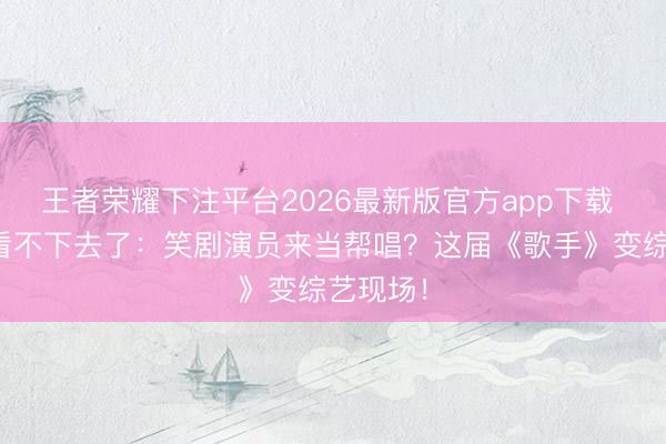 王者荣耀下注平台2026最新版官方app下载 老匹夫看不下去了：笑剧演员来当帮唱？这届《歌手》变综艺现场！