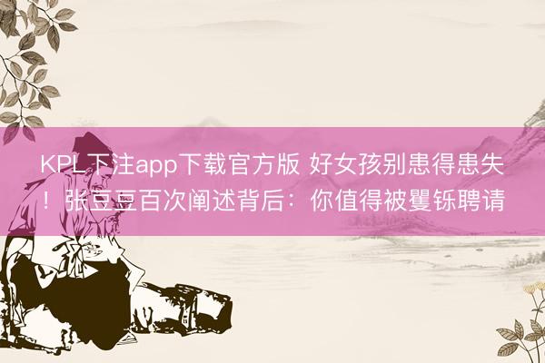 KPL下注app下载官方版 好女孩别患得患失！张豆豆百次阐述背后：你值得被矍铄聘请