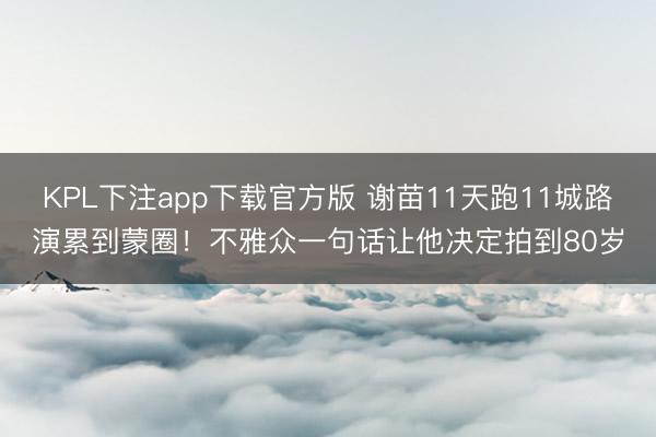 KPL下注app下载官方版 谢苗11天跑11城路演累到蒙圈！不雅众一句话让他决定拍到80岁
