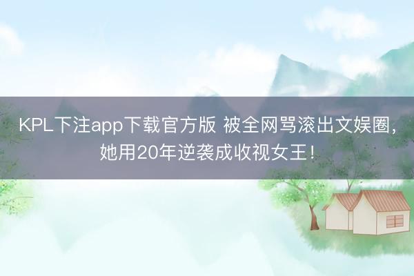 KPL下注app下载官方版 被全网骂滚出文娱圈，她用20年逆袭成收视女王！