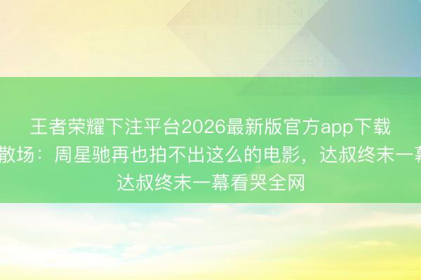 王者荣耀下注平台2026最新版官方app下载 黄金搭档散场:周星驰再也拍不出这么的电影,达叔终末一幕看哭全网