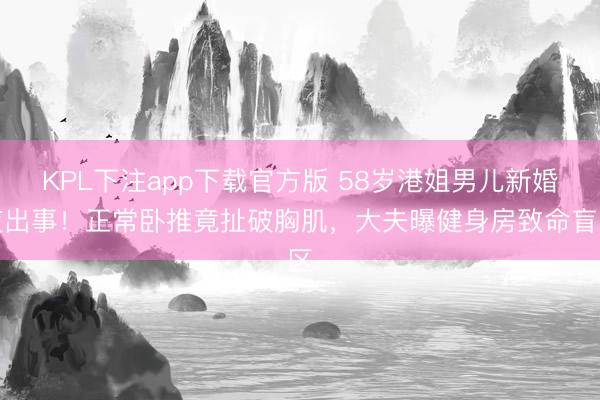 KPL下注app下载官方版 58岁港姐男儿新婚夜出事！正常卧推竟扯破胸肌，大夫曝健身房致命盲区