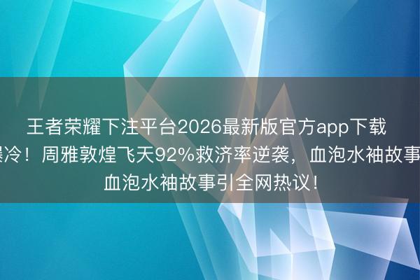 王者荣耀下注平台2026最新版官方app下载 浪姐7四公爆冷！周雅敦煌飞天92%救济率逆袭，血泡水袖故事引全网热议！