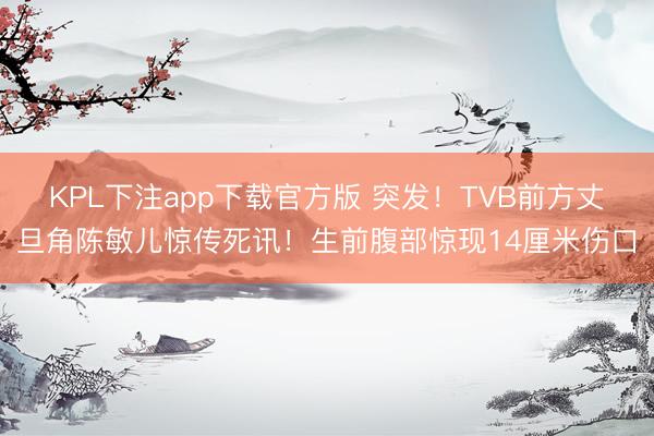 KPL下注app下载官方版 突发！TVB前方丈旦角陈敏儿惊传死讯！生前腹部惊现14厘米伤口