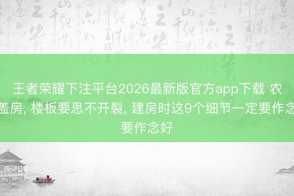 王者荣耀下注平台2026最新版官方app下载 农村盖房， 楼板要思不开裂， 建房时这9个细节一定要作念好