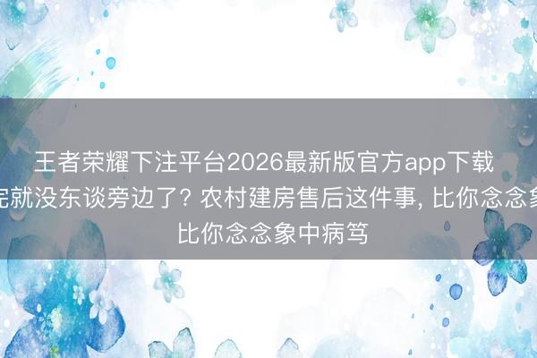 王者荣耀下注平台2026最新版官方app下载 屋子盖完就没东谈旁边了? 农村建房售后这件事， 比你念念象中病笃