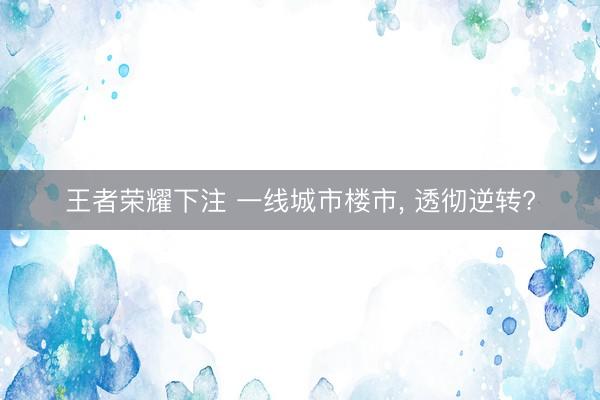 王者荣耀下注 一线城市楼市， 透彻逆转?