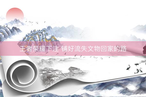 王者荣耀下注 铺好流失文物回家的路