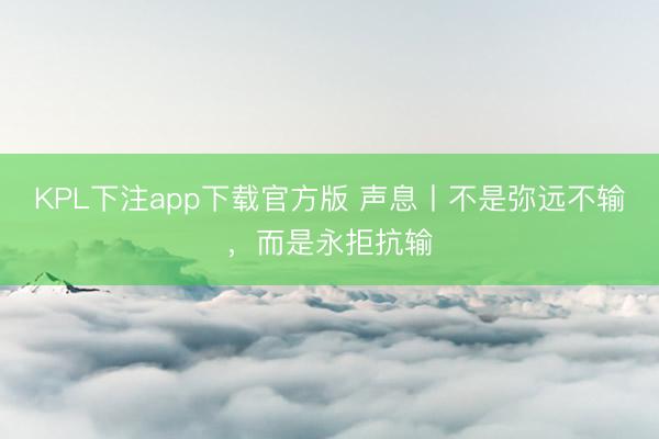 KPL下注app下载官方版 声息丨不是弥远不输，而是永拒抗输