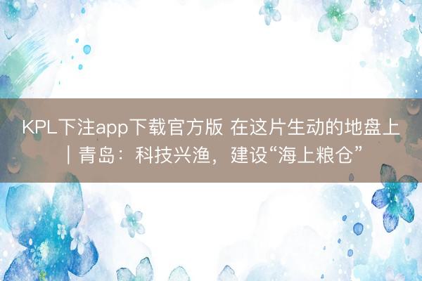 KPL下注app下载官方版 在这片生动的地盘上｜青岛：科技兴渔，建设“海上粮仓”