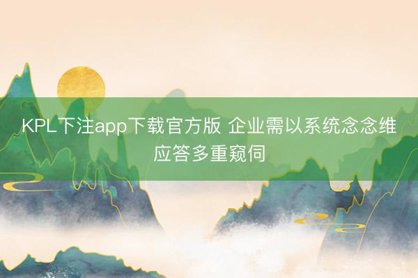KPL下注app下载官方版 企业需以系统念念维应答多重窥伺
