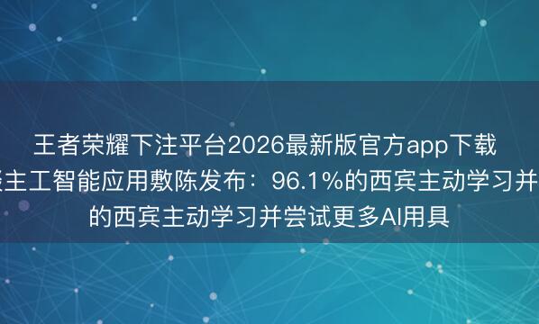 王者荣耀下注平台2026最新版官方app下载 西宾生成式东谈主工智能应用敷陈发布：96.1%的西宾主动学习并尝试更多AI用具