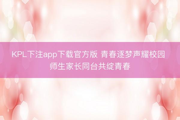 KPL下注app下载官方版 青春逐梦声耀校园 师生家长同台共绽青春