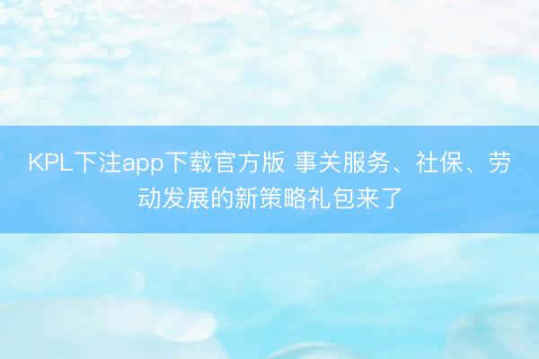 KPL下注app下载官方版 事关服务、社保、劳动发展的新策略礼包来了