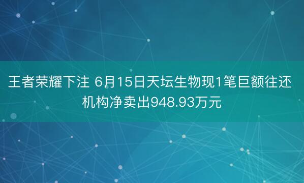 王者荣耀下注 6月15日天坛生物现1笔巨额往还 机构净卖出948.93万元