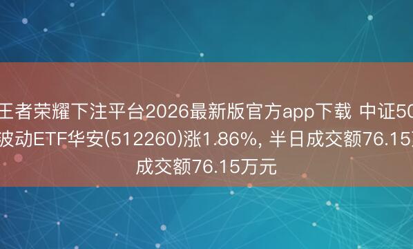 王者荣耀下注平台2026最新版官方app下载 中证500低波动ETF华安(512260)涨1.86%， 半日成交额76.15万元