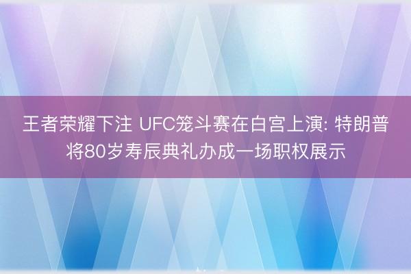 王者荣耀下注 UFC笼斗赛在白宫上演: 特朗普将80岁寿辰典礼办成一场职权展示