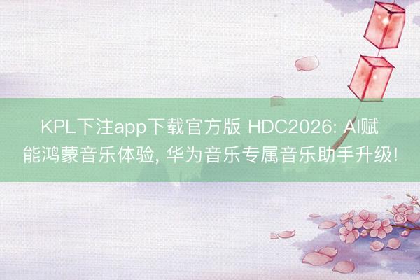 KPL下注app下载官方版 HDC2026: AI赋能鸿蒙音乐体验， 华为音乐专属音乐助手升级!