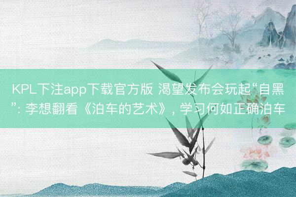 KPL下注app下载官方版 渴望发布会玩起“自黑”: 李想翻看《泊车的艺术》， 学习何如正确泊车