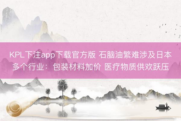 KPL下注app下载官方版 石脑油繁难涉及日本多个行业：包装材料加价 医疗物质供欢跃压