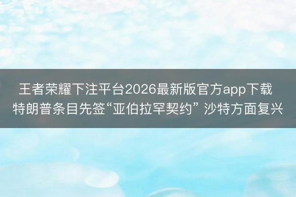 王者荣耀下注平台2026最新版官方app下载 特朗普条目先签“亚伯拉罕契约” 沙特方面复兴