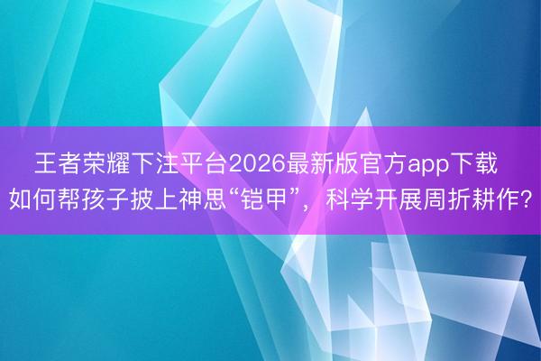 王者荣耀下注平台2026最新版官方app下载 如何帮孩子披上神思“铠甲”，科学开展周折耕作？