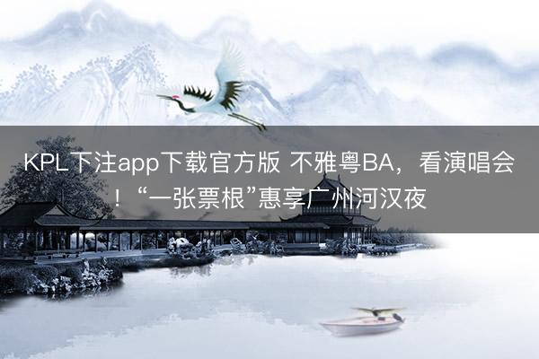 KPL下注app下载官方版 不雅粤BA，看演唱会！“一张票根”惠享广州河汉夜