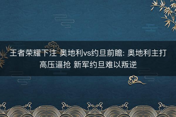 王者荣耀下注 奥地利vs约旦前瞻: 奥地利主打高压逼抢 新军约旦难以叛逆