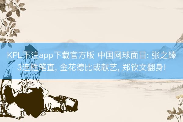 KPL下注app下载官方版 中国网球面目: 张之臻3连胜笔直， 金花德比或献艺， 郑钦文翻身!