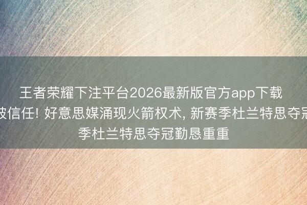 王者荣耀下注平台2026最新版官方app下载 范弗利特被信任! 好意思媒涌现火箭权术， 新赛季杜兰特思夺冠勤恳重重