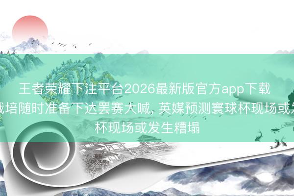 王者荣耀下注平台2026最新版官方app下载 伊朗主栽培随时准备下达罢赛大喊， 英媒预测寰球杯现场或发生糟塌